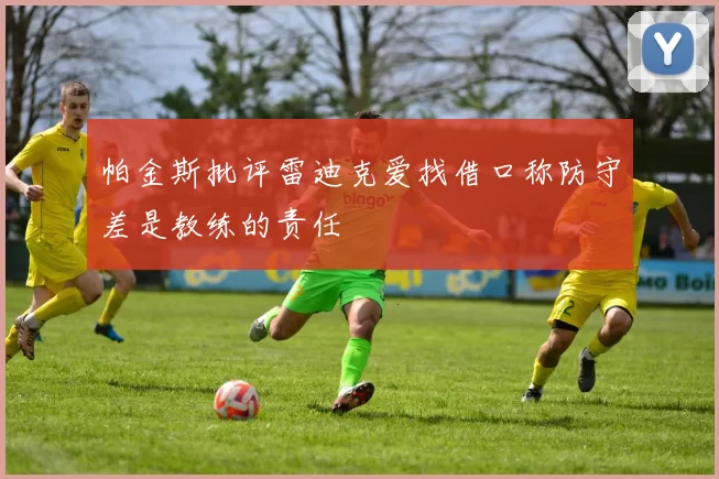 帕金斯批评雷迪克爱找借口称防守差是教练的责任