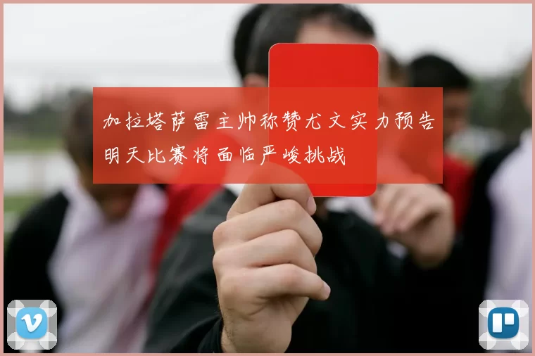 加拉塔萨雷主帅称赞尤文实力预告明天比赛将面临严峻挑战
