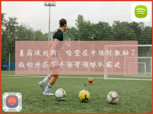 基翁埃利斯：哈登在中场时激励了我们并在下半场带领球队前进