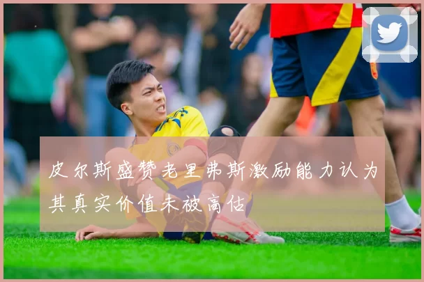 皮尔斯盛赞老里弗斯激励能力认为其真实价值未被高估