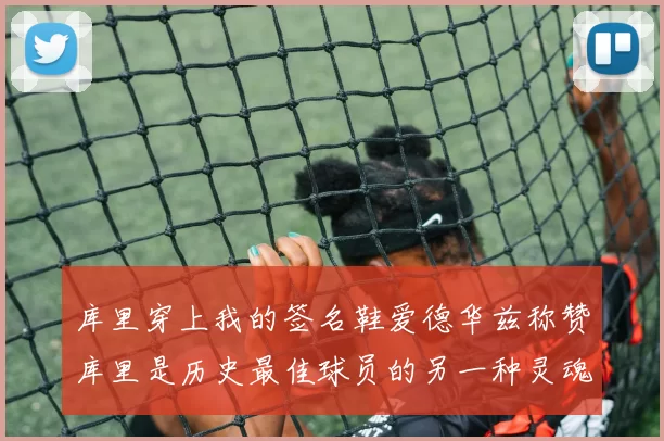 库里穿上我的签名鞋爱德华兹称赞库里是历史最佳球员的另一种灵魂