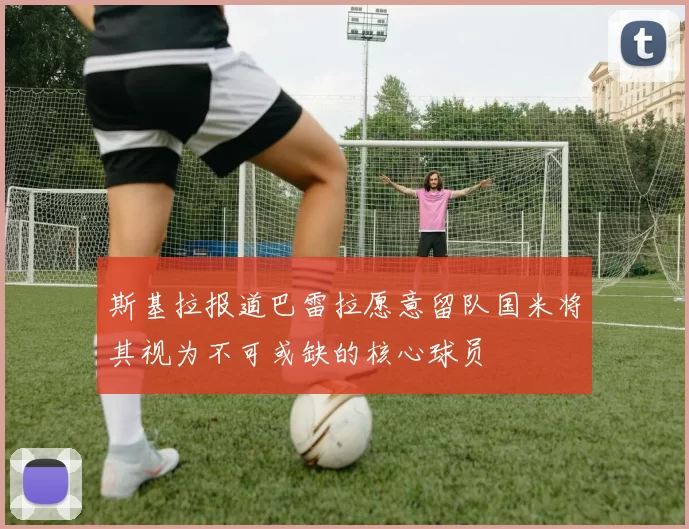 斯基拉报道巴雷拉愿意留队国米将其视为不可或缺的核心球员