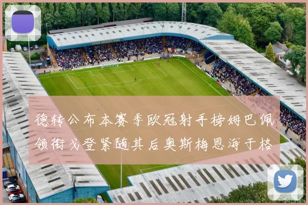 德转公布本赛季欧冠射手榜姆巴佩领衔戈登紧随其后奥斯梅恩海于格表现抢眼