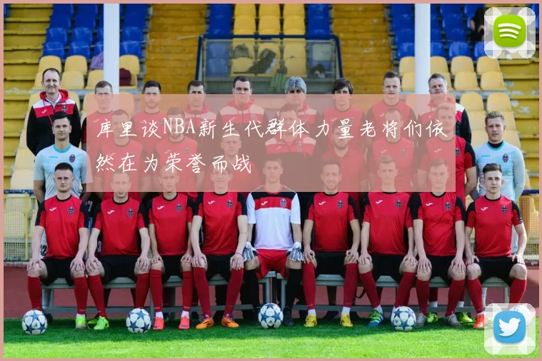 库里谈NBA新生代群体力量老将们依然在为荣誉而战