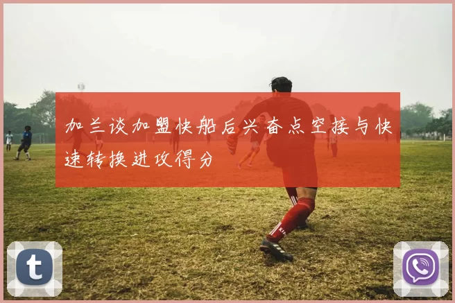 加兰谈加盟快船后兴奋点空接与快速转换进攻得分