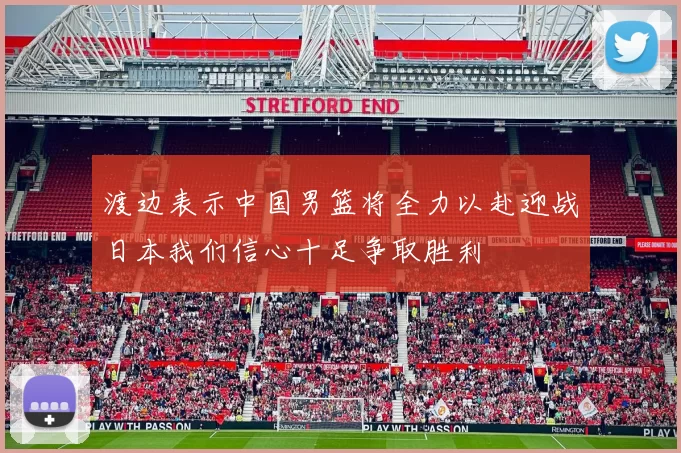 渡边表示中国男篮将全力以赴迎战日本我们信心十足争取胜利