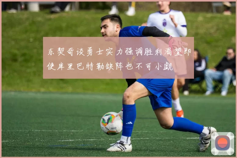 东契奇谈勇士实力强调胜利渴望即使库里巴特勒缺阵也不可小觑