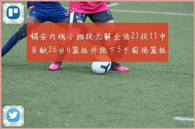 锡安内线小抛投无解全场21投11中贡献26分6篮板并抢下5个前场篮板