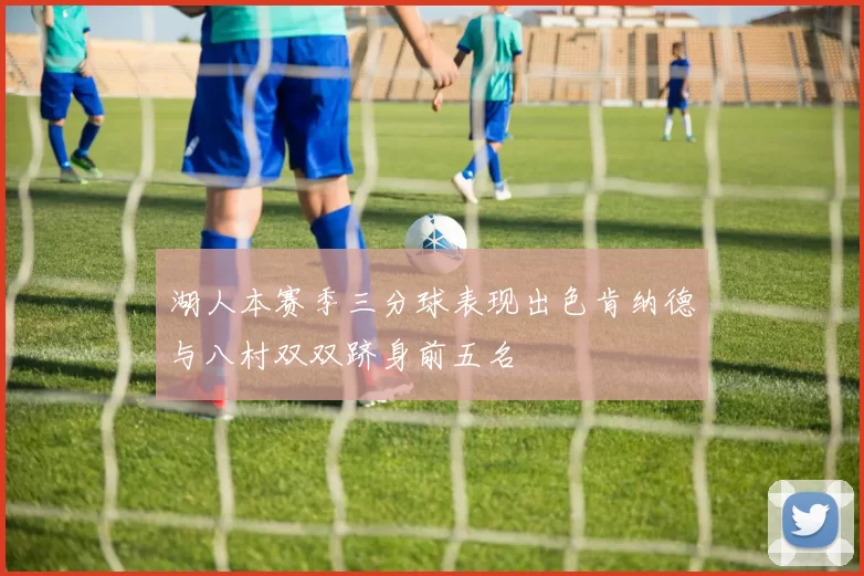 湖人本赛季三分球表现出色肯纳德与八村双双跻身前五名
