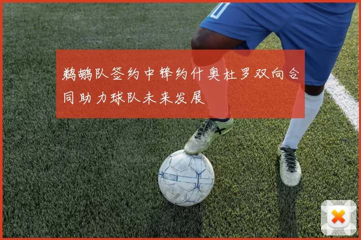 鹈鹕队签约中锋约什奥杜罗双向合同助力球队未来发展