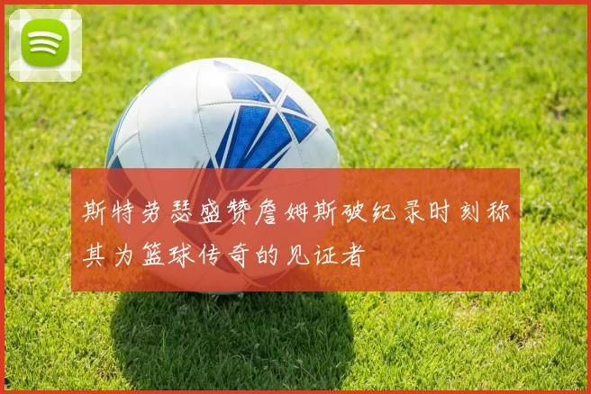 斯特劳瑟盛赞詹姆斯破纪录时刻称其为篮球传奇的见证者