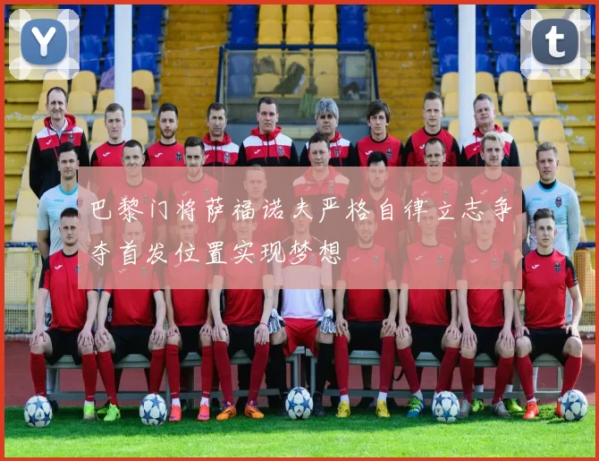 巴黎门将萨福诺夫严格自律立志争夺首发位置实现梦想