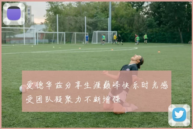 爱德华兹分享生涯巅峰快乐时光感受团队凝聚力不断增强