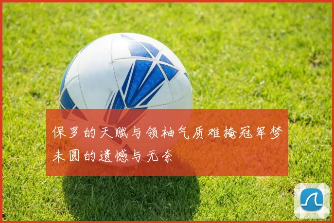 保罗的天赋与领袖气质难掩冠军梦未圆的遗憾与无奈