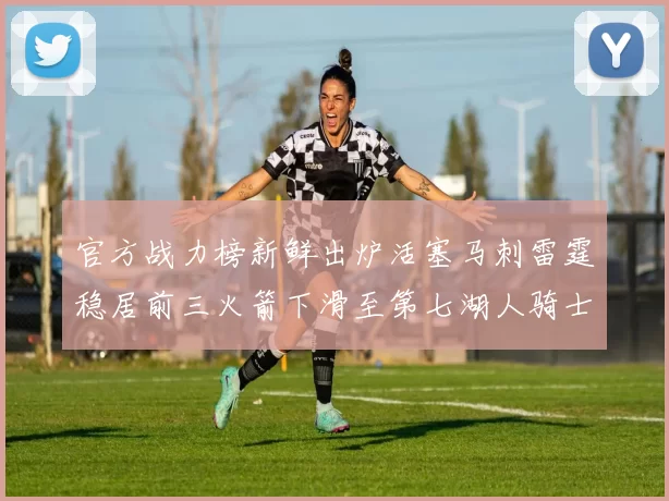 官方战力榜新鲜出炉活塞马刺雷霆稳居前三火箭下滑至第七湖人骑士表现不佳