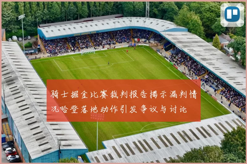 骑士掘金比赛裁判报告揭示漏判情况哈登落地动作引发争议与讨论