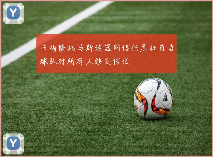 卡梅隆托马斯谈篮网信任危机直言球队对所有人缺乏信任