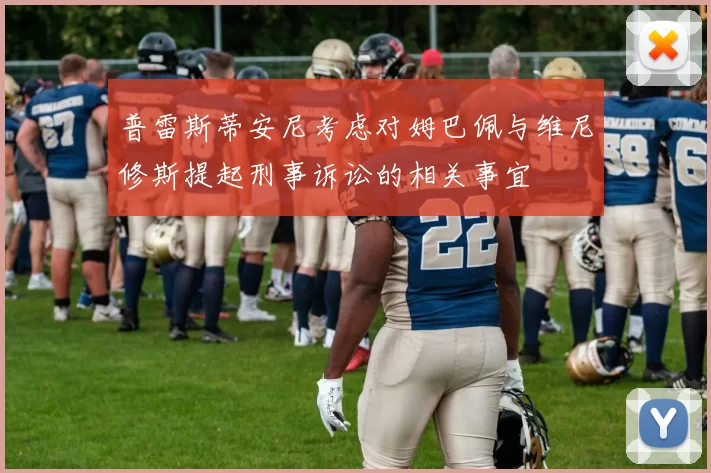 普雷斯蒂安尼考虑对姆巴佩与维尼修斯提起刑事诉讼的相关事宜