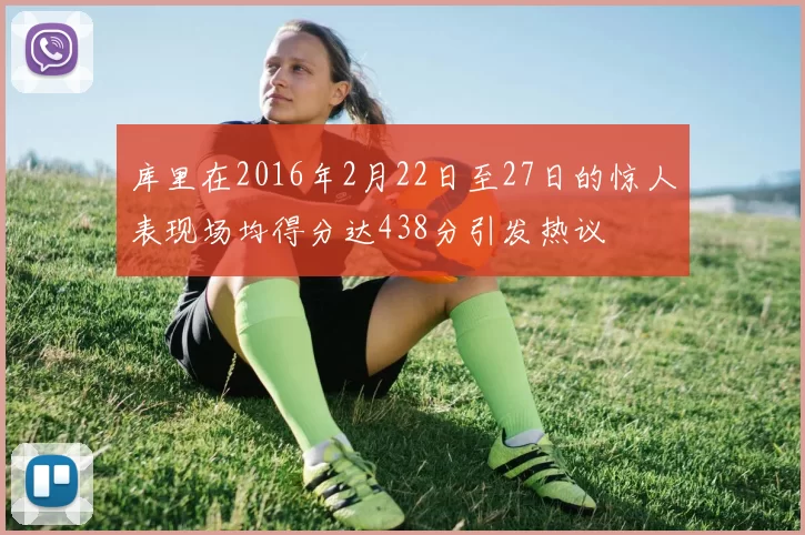 库里在2016年2月22日至27日的惊人表现场均得分达438分引发热议