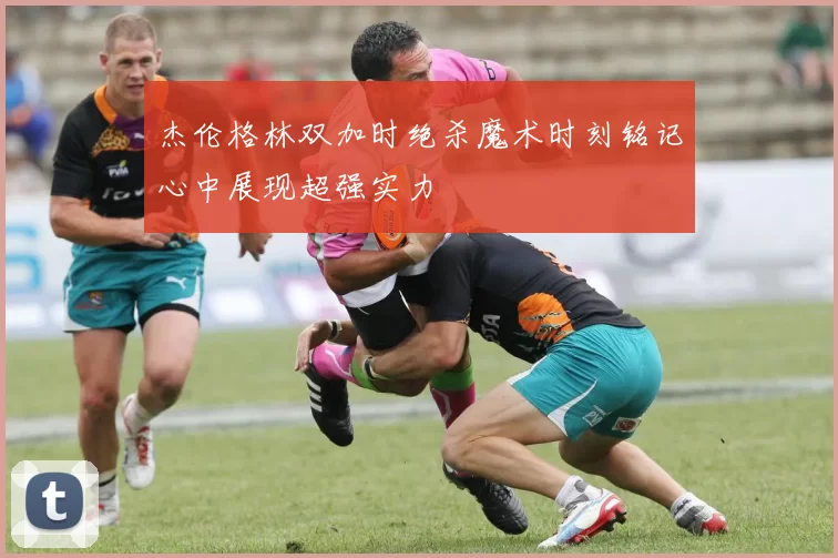 杰伦格林双加时绝杀魔术时刻铭记心中展现超强实力