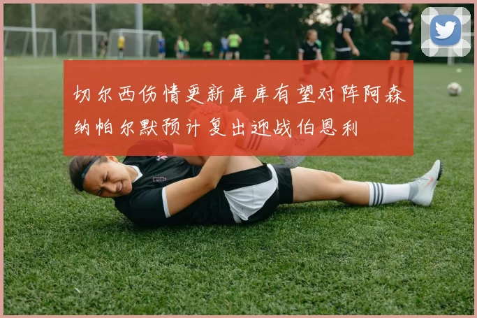 切尔西伤情更新库库有望对阵阿森纳帕尔默预计复出迎战伯恩利