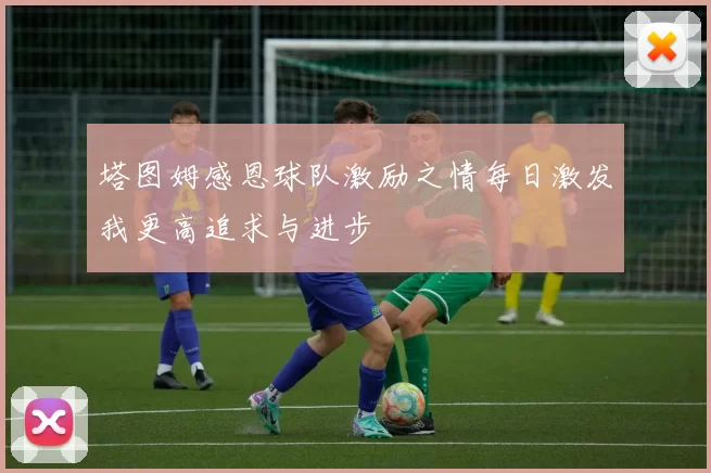 塔图姆感恩球队激励之情每日激发我更高追求与进步
