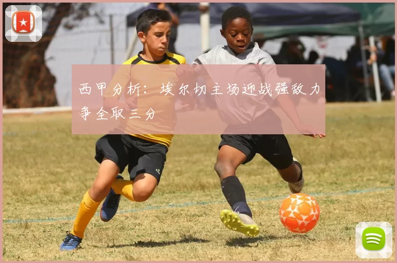 西甲分析：埃尔切主场迎战强敌力争全取三分