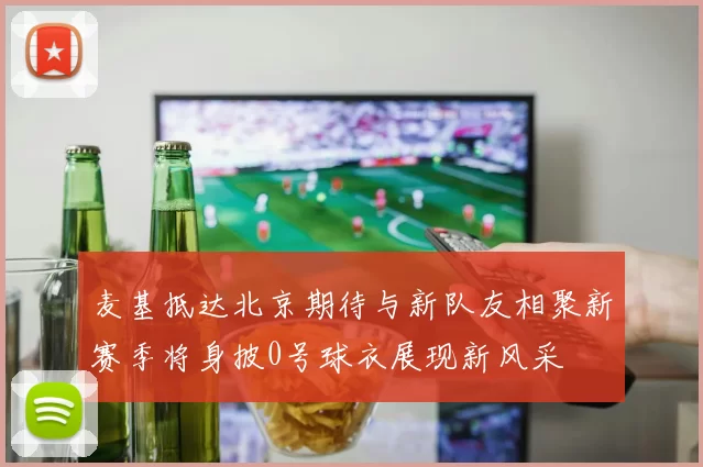 麦基抵达北京期待与新队友相聚新赛季将身披0号球衣展现新风采