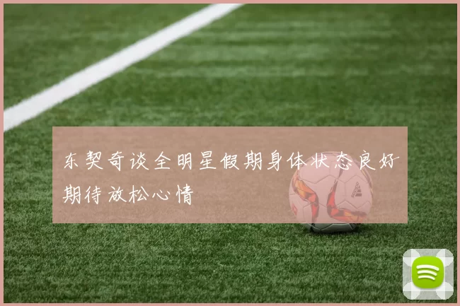 东契奇谈全明星假期身体状态良好期待放松心情