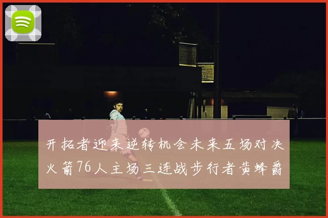 开拓者迎来逆转机会未来五场对决火箭76人主场三连战步行者黄蜂爵士