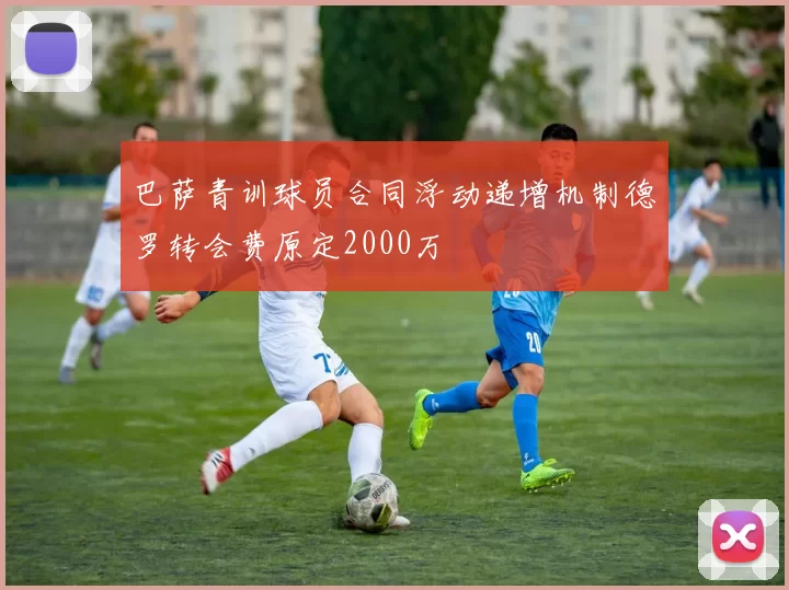 巴萨青训球员合同浮动递增机制德罗转会费原定2000万