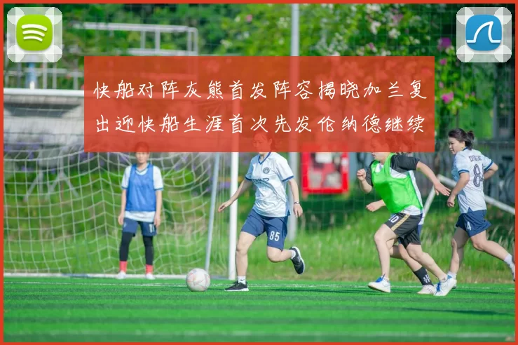 快船对阵灰熊首发阵容揭晓加兰复出迎快船生涯首次先发伦纳德继续出战