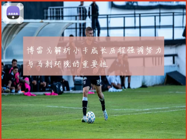 博雷戈解析小卡成长历程强调努力与马刺环境的重要性