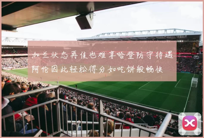 加兰状态再佳也难享哈登防守待遇阿伦因此轻松得分如吃饼般畅快