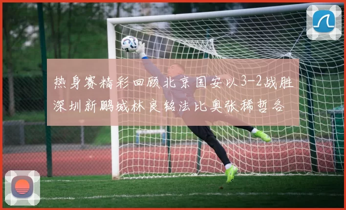 热身赛精彩回顾北京国安以3-2战胜深圳新鹏城林良铭法比奥张稀哲各入一球