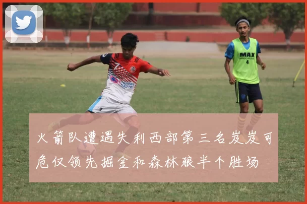 火箭队遭遇失利西部第三名岌岌可危仅领先掘金和森林狼半个胜场