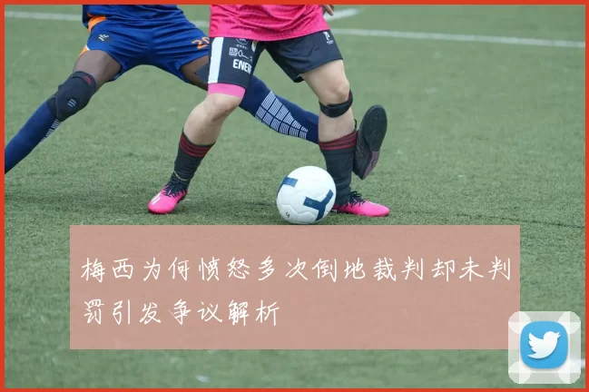 梅西为何愤怒多次倒地裁判却未判罚引发争议解析