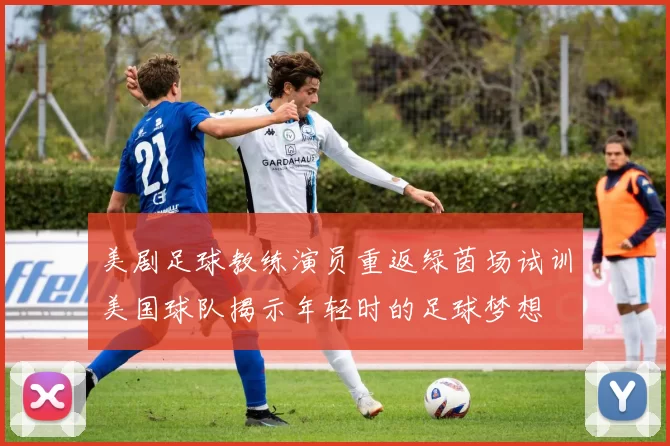 美剧足球教练演员重返绿茵场试训美国球队揭示年轻时的足球梦想