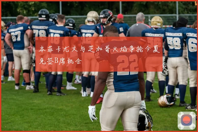 本菲卡尤文与芝加哥火焰争抢今夏免签B席机会