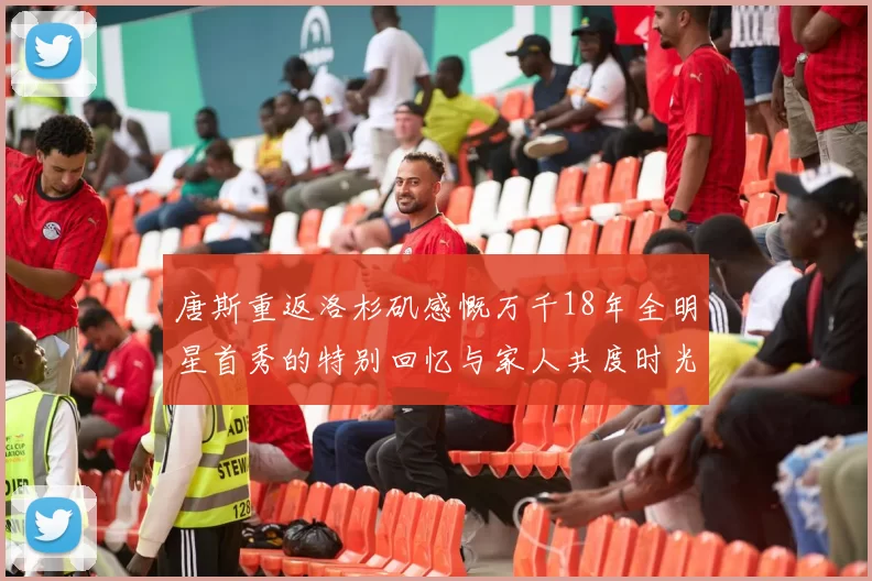 唐斯重返洛杉矶感慨万千18年全明星首秀的特别回忆与家人共度时光